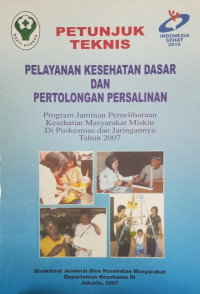 Petunjuk Teknis Pelayanan Kesehatan Dasar dan Pertolongan Persalinan: program jaminan pemeliharaan kesehatan masyarakat miskin di Puskesmas dan jaringannya tahun 2007